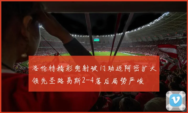 洛伦特精彩兜射破门助迈阿密扩大领先圣路易斯2-4落后局势严峻