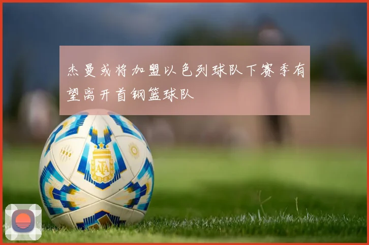 杰曼或将加盟以色列球队下赛季有望离开首钢篮球队